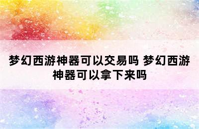 梦幻西游神器可以交易吗 梦幻西游神器可以拿下来吗